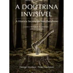 Presença História E Política > A Doutrina Invisível de George Monbiot e Peter Hutchison - A História Secreta do Neoliberalismo