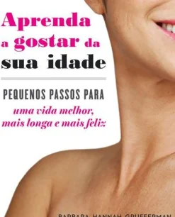 Texto Saúde E Bem Estar > Aprenda a Gostar da sua Idade de Barbara Hannah Grufferman - Pequenos Passos para uma Vida Melhor, Mais Longa e Mais Feliz