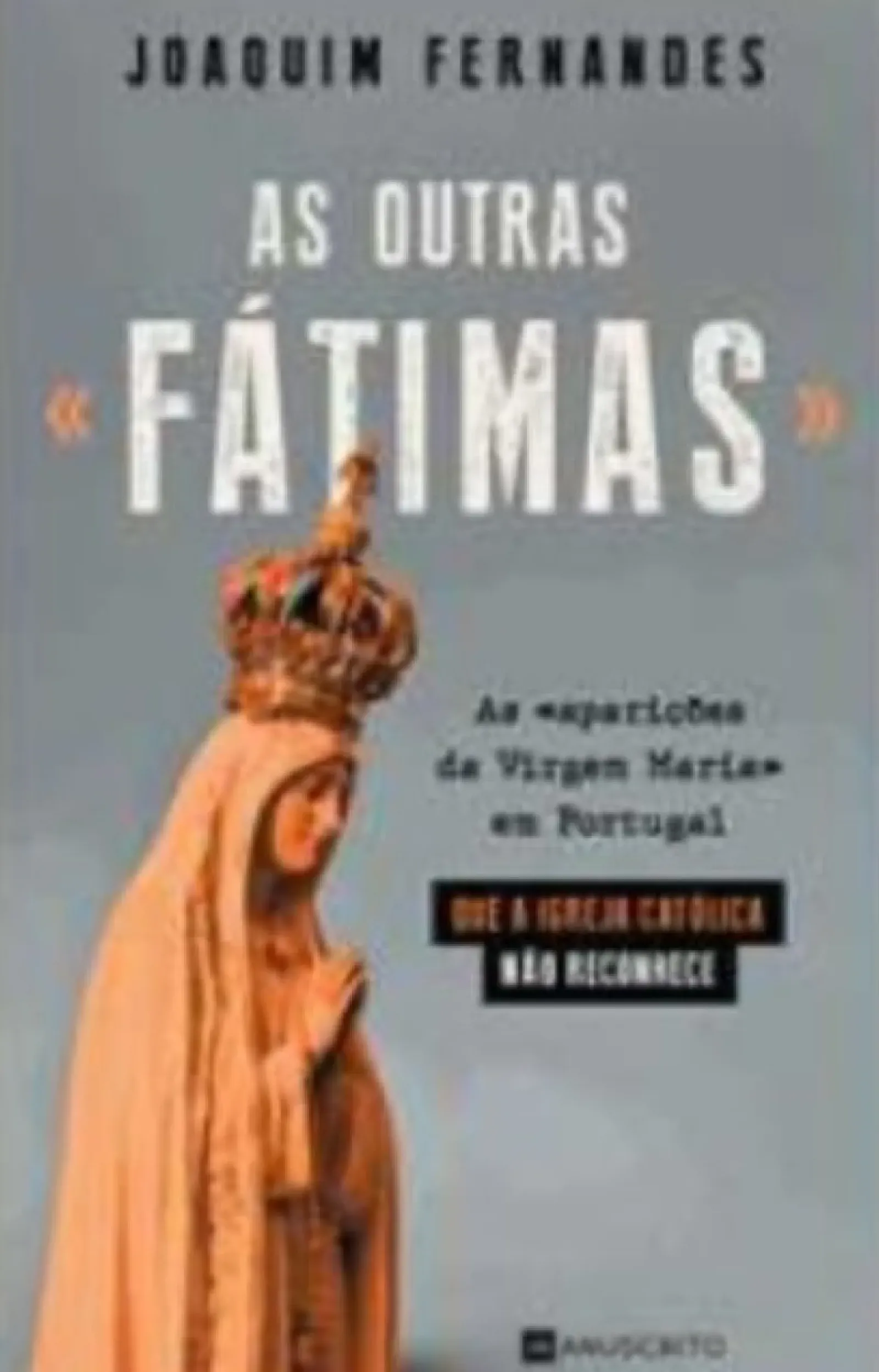 Online Manuscrito As Outras «Fátimas» de Joaquim Fernandes - As «aparições da Virgem Maria» em Portugal que a Igreja Católica Não Reconhece