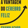 Presença Desenvolvimento Pessoal > A Vantagem do Cérebro Feliz de Shawn Achor - Os Sete Princípios da Psicologia Positiva que Alimentam o Sucesso e o Desempenho no Trabalho