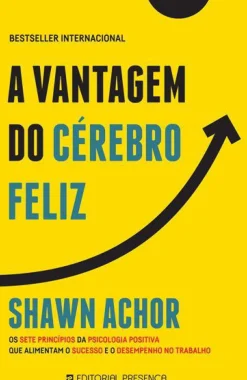 Presença Desenvolvimento Pessoal > A Vantagem do Cérebro Feliz de Shawn Achor - Os Sete Princípios da Psicologia Positiva que Alimentam o Sucesso e o Desempenho no Trabalho