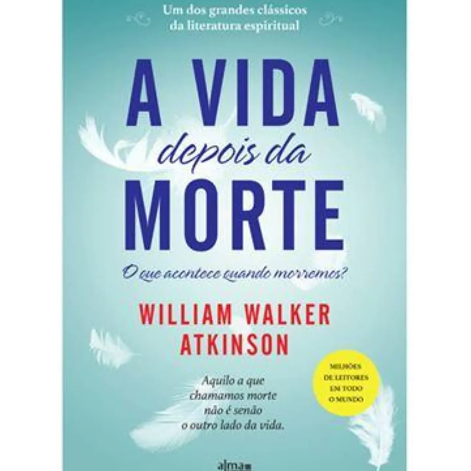 Alma Dos Livros Espiritualidade > A Vida Depois da Morte de William Walker Atkinson - Aquilo a que Chamamos Morte Não é Senão o Outro Lado da Vida.