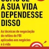 Vogais Técnicos > Negocie Como Se a sua Vida Dependesse Disso de Chris Voss e Tahl Raz - As Técnicas de Negociação de Reféns do FBI Aplicadas aos Negócios e à Vida