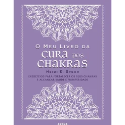 Arena O Meu Livro da Cura dos Chakras de Heidi E. Spear - Exercícios para Fortalecer os seus Chakras e Alcançar Saúde e Prosperidade